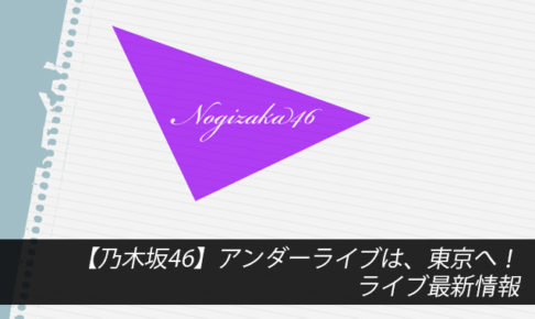 【乃木坂46】アンダーライブは、東京へ！ライブ最新情報