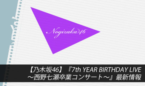 【乃木坂46】『7th YEAR BIRTHDAY LIVE～西野七瀬卒業コンサート～』最新情報