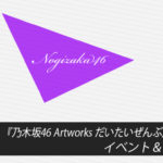 【乃木坂46】『乃木坂46 Artworks だいたいぜんぶ展』開催！イベント＆最新情報