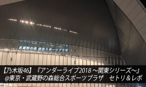 【乃木坂46】『アンダーライブ2018 ～関東シリーズ～』@東京・武蔵野の森総合スポーツプラザ　セトリ＆レポ