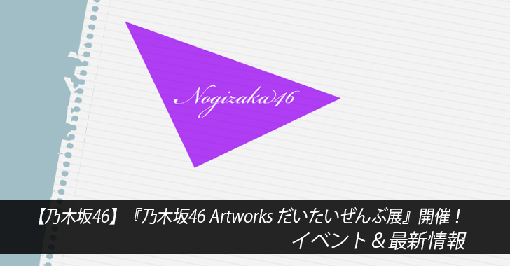 【乃木坂46】『乃木坂46 Artworks だいたいぜんぶ展』開催！イベント＆最新情報