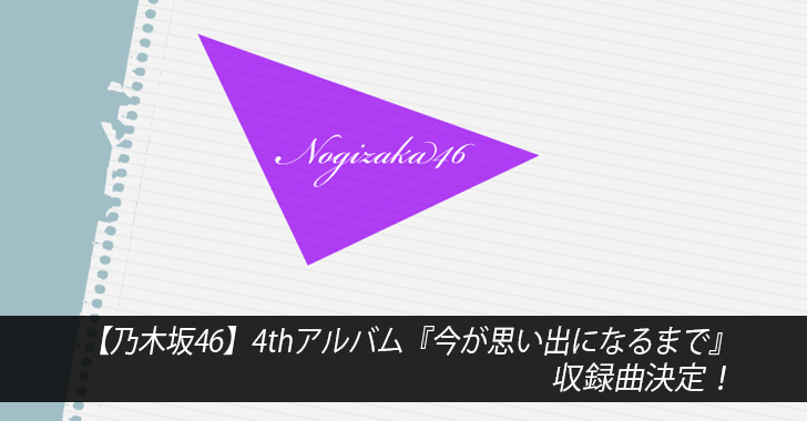 【乃木坂46】4thアルバム『今が思い出になるまで』収録曲決定！