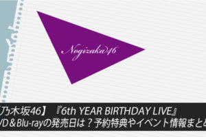 【乃木坂46】『6th YEAR BIRTHDAY LIVE』DVD＆Blu-rayの発売日は？予約特典やイベント情報まとめ