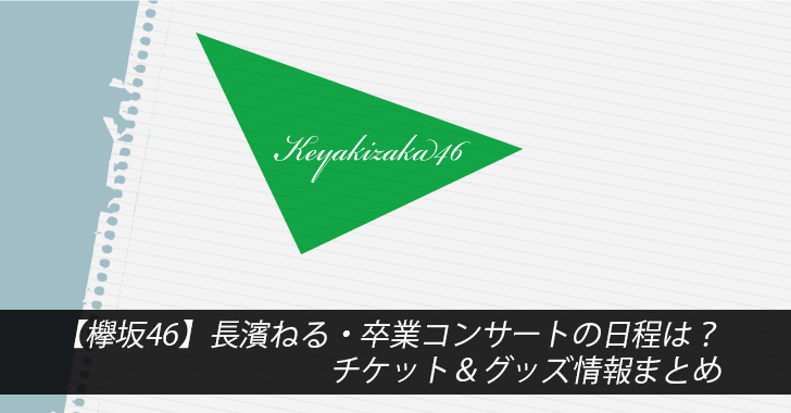 【欅坂46】長濱ねる・卒業コンサートの日程は？チケット＆グッズ情報まとめ