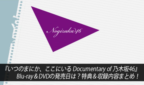 『いつのまにか、ここにいる Documentary of 乃木坂46』Blu-ray＆DVDの発売日は？特典＆収録内容まとめ！