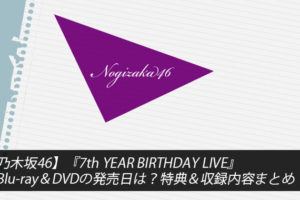 【乃木坂46】『7th YEAR BIRTHDAY LIVE』Blu-ray＆DVDの発売日は？特典＆収録内容まとめ！