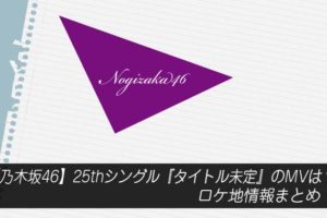 【乃木坂46】25thシングル『タイトル未定』のMVは？ロケ地情報まとめ！