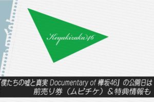 『僕たちの嘘と真実 Documentary of 欅坂46』の公開日は？前売り券（ムビチケ）＆特典情報も！