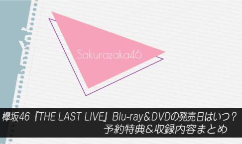 欅坂46『THE LAST LIVE』Blu-ray＆DVDの発売日はいつ？予約特典&収録内容まとめ